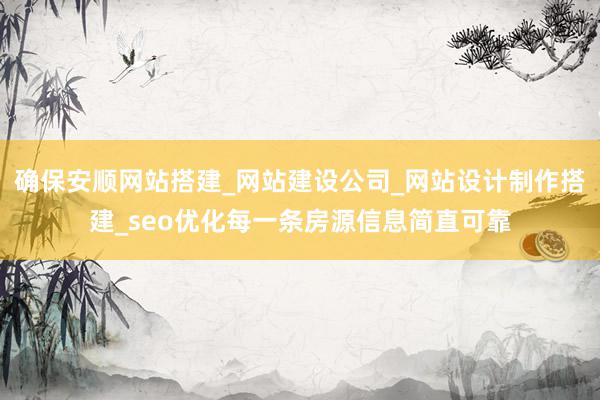 确保安顺网站搭建_网站建设公司_网站设计制作搭建_seo优化每一条房源信息简直可靠