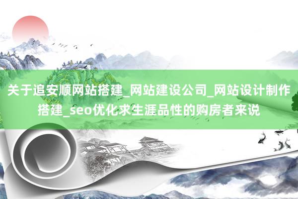 关于追安顺网站搭建_网站建设公司_网站设计制作搭建_seo优化求生涯品性的购房者来说